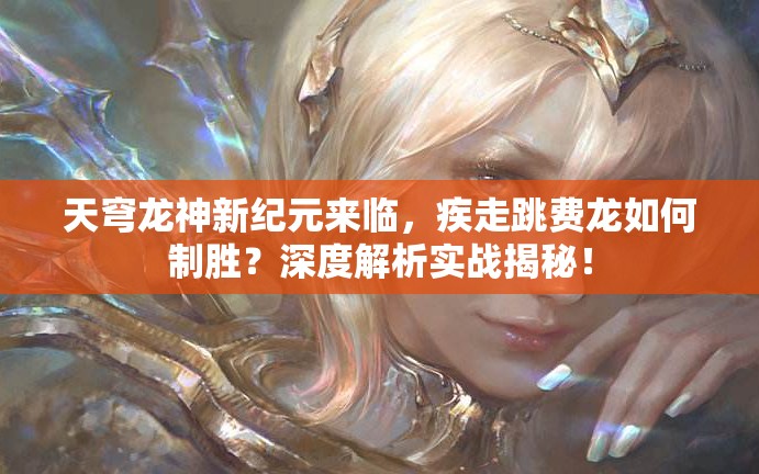 天穹龍神新紀元來臨，疾走跳費龍如何制勝？深度解析實戰(zhàn)揭秘！