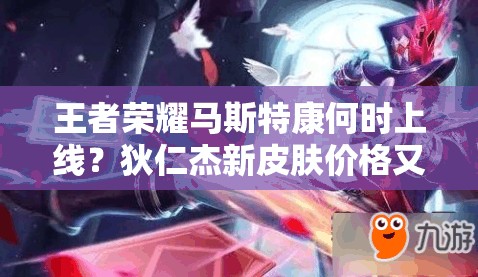王者榮耀馬斯特康何時(shí)上線？狄仁杰新皮膚價(jià)格又有何變化？