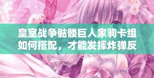 皇室戰(zhàn)爭骷髏巨人家駒卡組如何搭配，才能發(fā)揮炸彈反擊消耗流的最大威力？