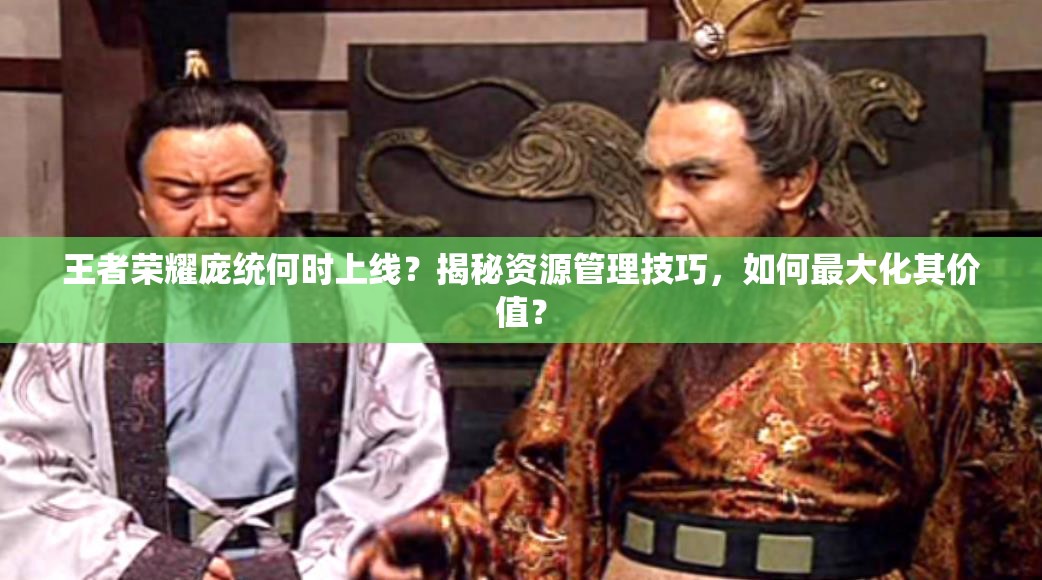 王者榮耀龐統(tǒng)何時上線？揭秘資源管理技巧，如何最大化其價值？