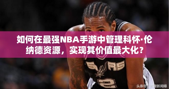 如何在最強NBA手游中管理科懷·倫納德資源，實現(xiàn)其價值最大化？