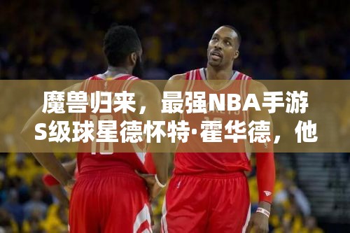 魔獸歸來，最強NBA手游S級球星德懷特·霍華德，他能否再次震撼籃壇？