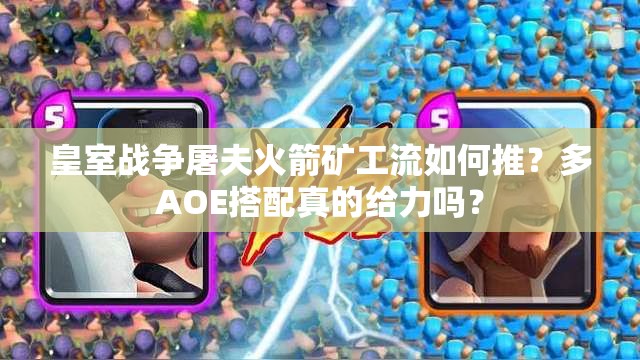 皇室戰(zhàn)爭屠夫火箭礦工流如何推？多AOE搭配真的給力嗎？