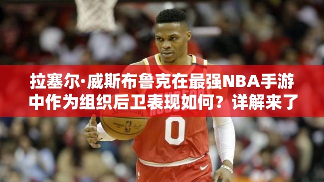 拉塞爾·威斯布魯克在最強NBA手游中作為組織后衛(wèi)表現(xiàn)如何？詳解來了！