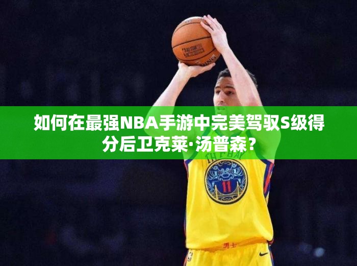 如何在最強NBA手游中完美駕馭S級得分后衛(wèi)克萊·湯普森？
