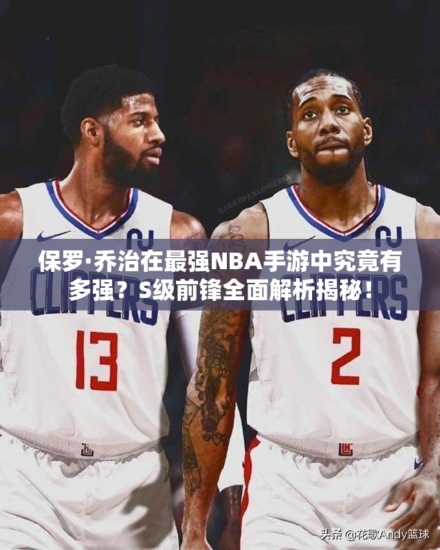 保羅·喬治在最強NBA手游中究竟有多強？S級前鋒全面解析揭秘！