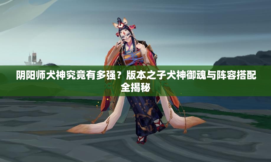 陰陽師犬神究竟有多強？版本之子犬神御魂與陣容搭配全揭秘