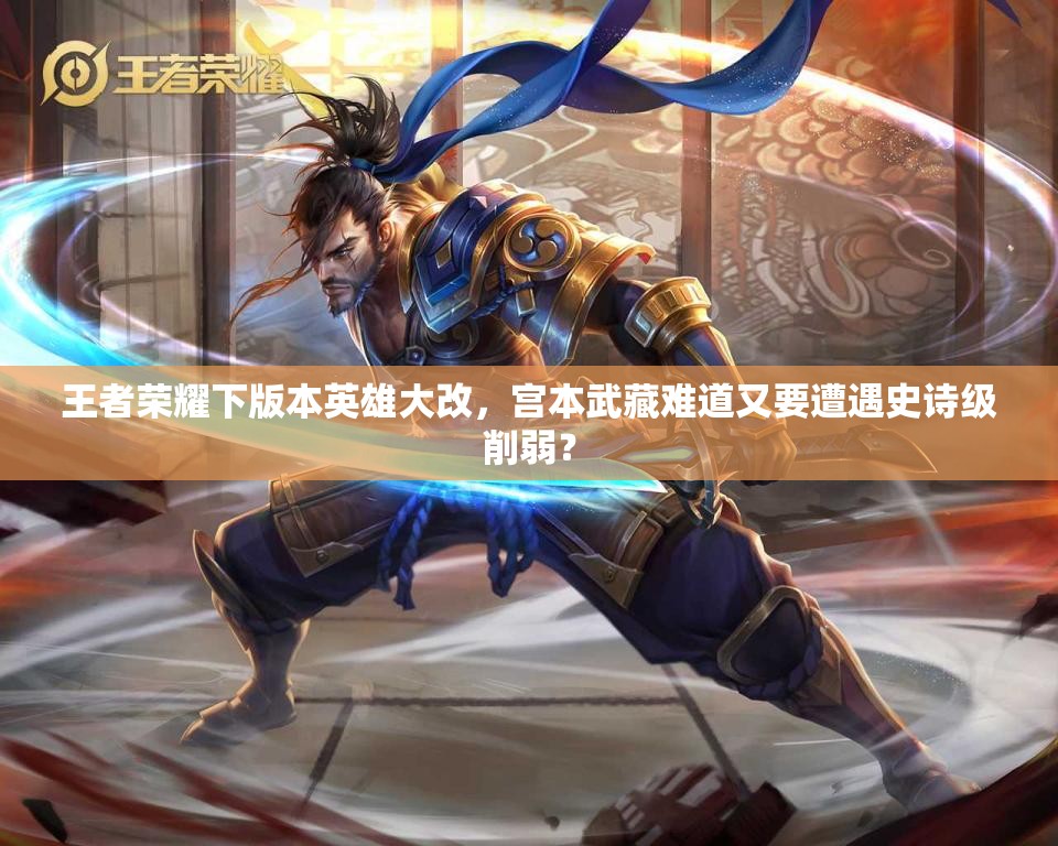 王者榮耀下版本英雄大改，宮本武藏難道又要遭遇史詩級削弱？