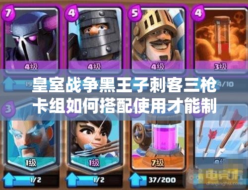皇室戰(zhàn)爭黑王子刺客三槍卡組如何搭配使用才能制勝？