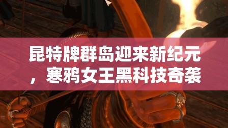 昆特牌群島迎來(lái)新紀(jì)元，寒鴉女王黑科技奇襲究竟有何玄機(jī)？
