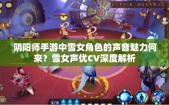 陰陽師手游中雪女角色的聲音魅力何來？雪女聲優(yōu)CV深度解析
