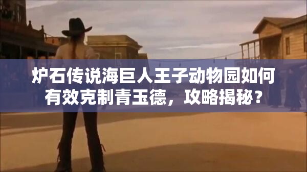 爐石傳說(shuō)海巨人王子動(dòng)物園如何有效克制青玉德，攻略揭秘？