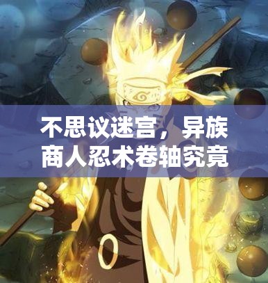 不思議迷宮，異族商人忍術(shù)卷軸究竟隱藏著什么秘密？