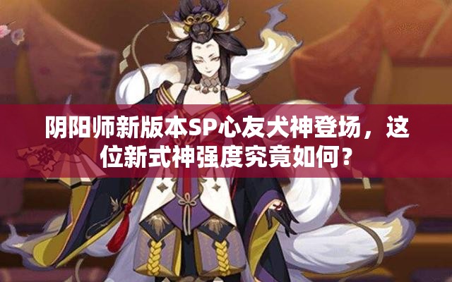 陰陽師新版本SP心友犬神登場，這位新式神強度究竟如何？