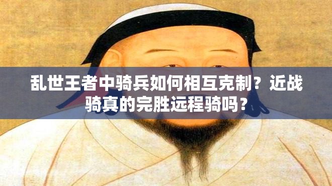 亂世王者中騎兵如何相互克制？近戰(zhàn)騎真的完勝遠(yuǎn)程騎嗎？