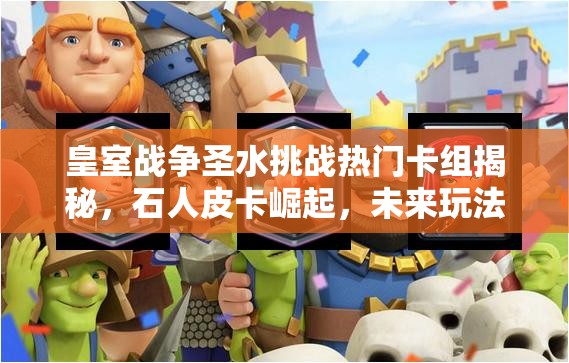 皇室戰(zhàn)爭圣水挑戰(zhàn)熱門卡組揭秘，石人皮卡崛起，未來玩法將如何革命？