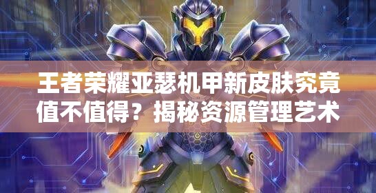 王者榮耀亞瑟機甲新皮膚究竟值不值得？揭秘資源管理藝術(shù)！
