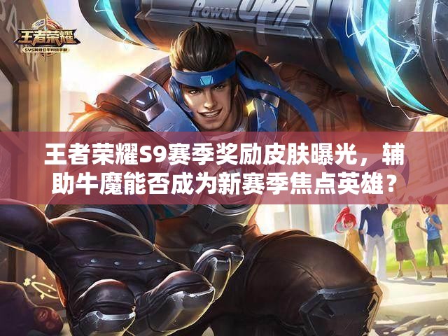王者榮耀S9賽季獎(jiǎng)勵(lì)皮膚曝光，輔助牛魔能否成為新賽季焦點(diǎn)英雄？