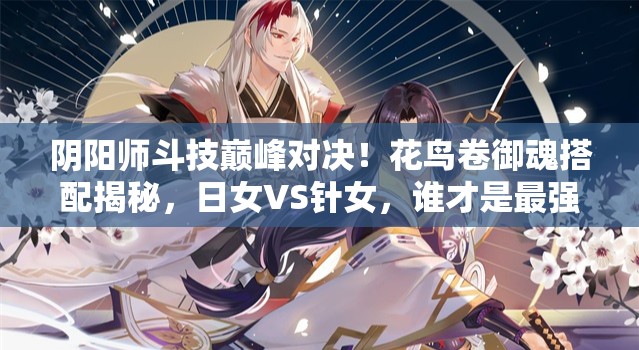 陰陽師斗技巔峰對(duì)決！花鳥卷御魂搭配揭秘，日女VS針女，誰才是最強(qiáng)之選？