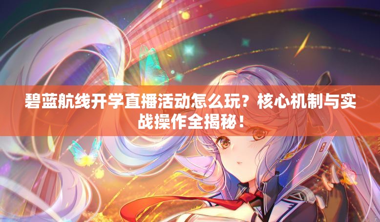 碧藍(lán)航線開學(xué)直播活動(dòng)怎么玩？核心機(jī)制與實(shí)戰(zhàn)操作全揭秘！