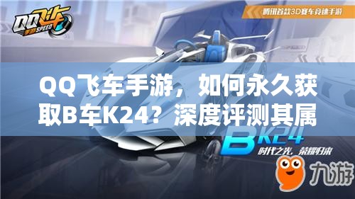 QQ飛車手游，如何永久獲取B車K24？深度評(píng)測(cè)其屬性揭曉懸念！