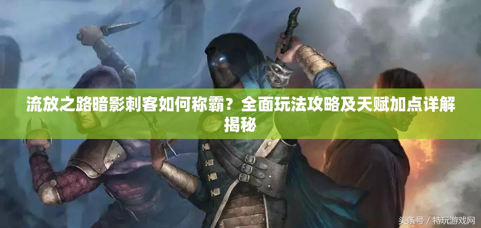 流放之路暗影刺客如何稱霸？全面玩法攻略及天賦加點(diǎn)詳解揭秘