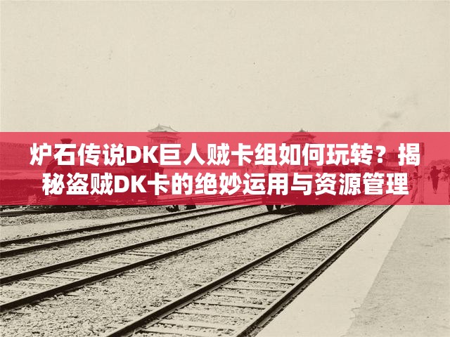 爐石傳說(shuō)DK巨人賊卡組如何玩轉(zhuǎn)？揭秘盜賊DK卡的絕妙運(yùn)用與資源管理！