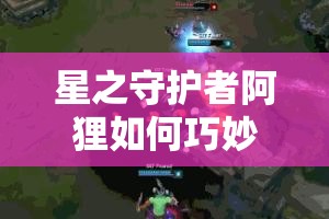 星之守護(hù)者阿貍?cè)绾吻擅畋Ｐl(wèi)中塔？中單教學(xué)攻略深度揭秘