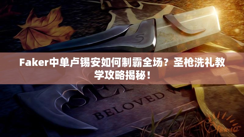 Faker中單盧錫安如何制霸全場？圣槍洗禮教學攻略揭秘！