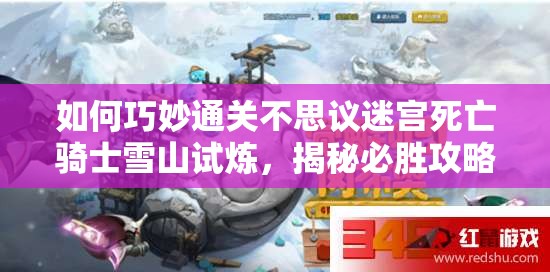 如何巧妙通關(guān)不思議迷宮死亡騎士雪山試煉，揭秘必勝攻略？
