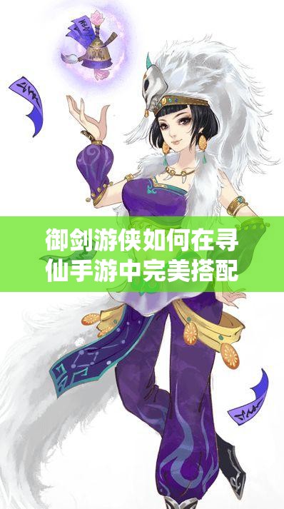 御劍游俠如何在尋仙手游中完美搭配誅仙陣？詳解攻略來襲！