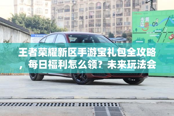 王者榮耀新區(qū)手游寶禮包全攻略，每日福利怎么領(lǐng)？未來(lái)玩法會(huì)有哪些革命性變化？