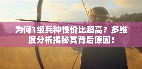 為何1級(jí)兵種性價(jià)比超高？多維度分析揭秘其背后原因！