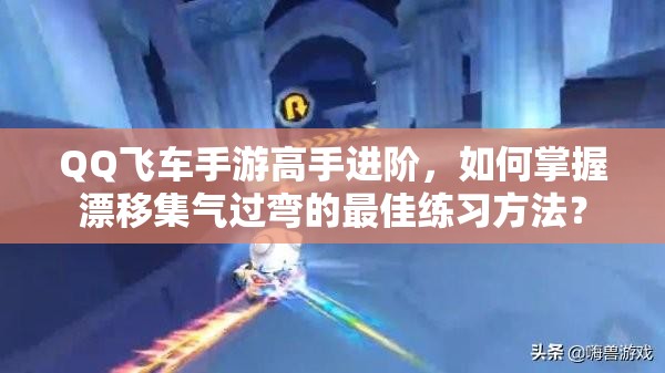 QQ飛車手游高手進(jìn)階，如何掌握漂移集氣過彎的最佳練習(xí)方法？