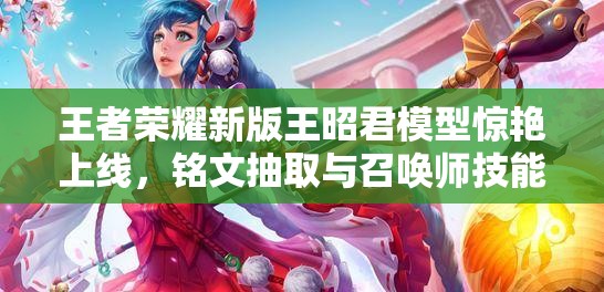 王者榮耀新版王昭君模型驚艷上線，銘文抽取與召喚師技能調(diào)整有何新懸念？