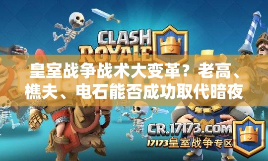 皇室戰(zhàn)爭戰(zhàn)術(shù)大變革？老高、樵夫、電石能否成功取代暗夜女巫與刺客？