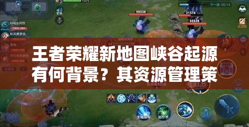 王者榮耀新地圖峽谷起源有何背景？其資源管理策略為何至關(guān)重要？