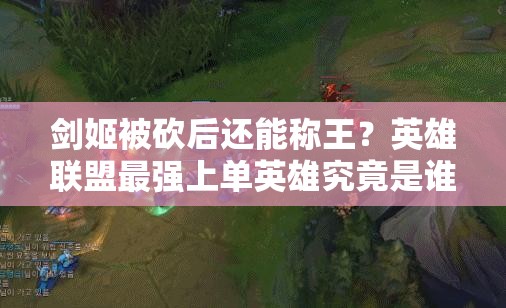 劍姬被砍后還能稱王？英雄聯(lián)盟最強上單英雄究竟是誰？