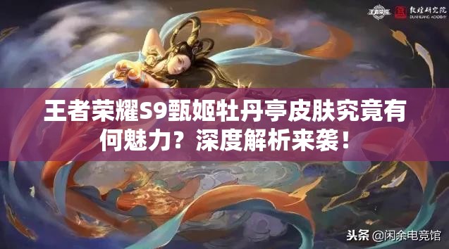 王者榮耀S9甄姬牡丹亭皮膚究竟有何魅力？深度解析來襲！