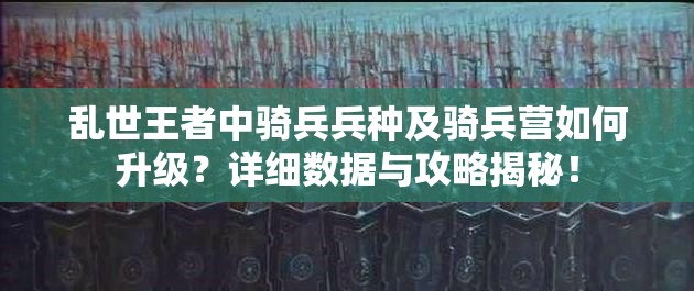 亂世王者中騎兵兵種及騎兵營如何升級？詳細數(shù)據(jù)與攻略揭秘！
