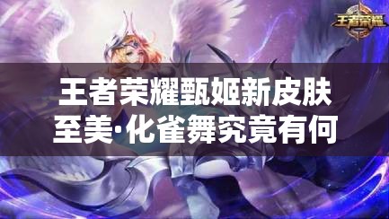 王者榮耀甄姬新皮膚至美·化雀舞究竟有何魅力？詳解來了！