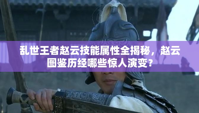 亂世王者趙云技能屬性全揭秘，趙云圖鑒歷經(jīng)哪些驚人演變？