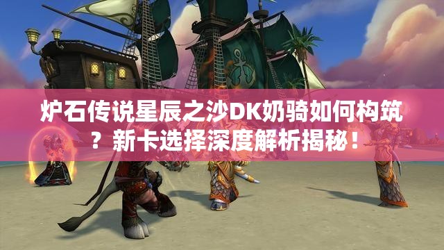 爐石傳說星辰之沙DK奶騎如何構(gòu)筑？新卡選擇深度解析揭秘！