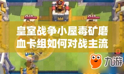 皇室戰(zhàn)爭小屋毒礦磨血卡組如何對戰(zhàn)主流？深度攻略解析來了！