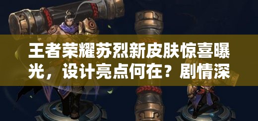 王者榮耀蘇烈新皮膚驚喜曝光，設(shè)計亮點何在？劇情深挖與玩家適配全揭秘？