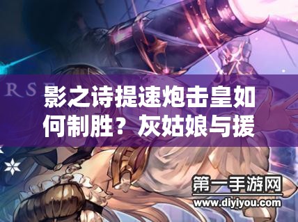 影之詩(shī)提速炮擊皇如何制勝？灰姑娘與援護(hù)炮擊組合揭秘！