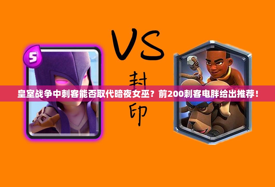 皇室戰(zhàn)爭中刺客能否取代暗夜女巫？前200刺客電胖給出推薦！