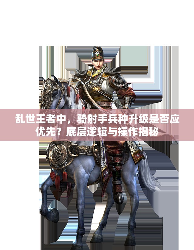 亂世王者中，騎射手兵種升級(jí)是否應(yīng)優(yōu)先？底層邏輯與操作揭秘