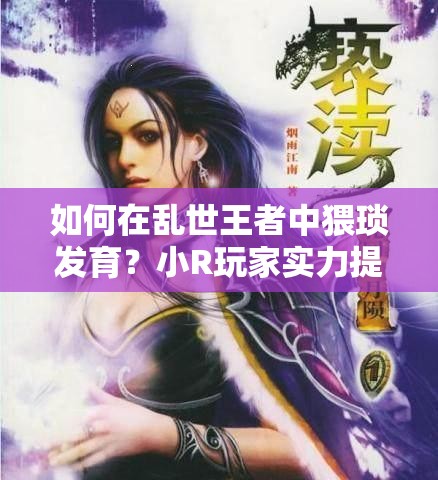 如何在亂世王者中猥瑣發(fā)育？小R玩家實力提升的秘密攻略揭秘！