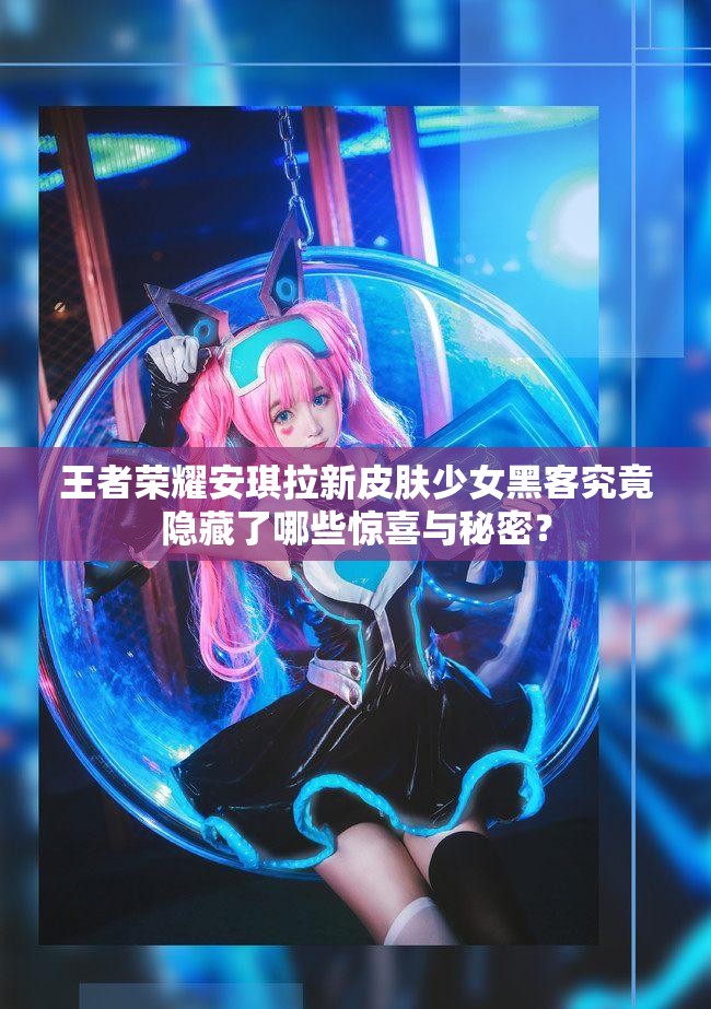 王者榮耀安琪拉新皮膚少女黑客究竟隱藏了哪些驚喜與秘密？